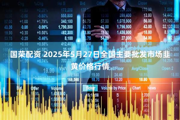国荣配资 2025年5月27日全国主要批发市场韭黄价格行情