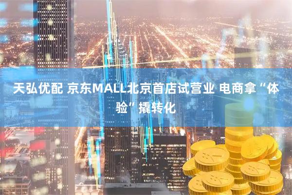 天弘优配 京东MALL北京首店试营业 电商拿“体验”撬转化