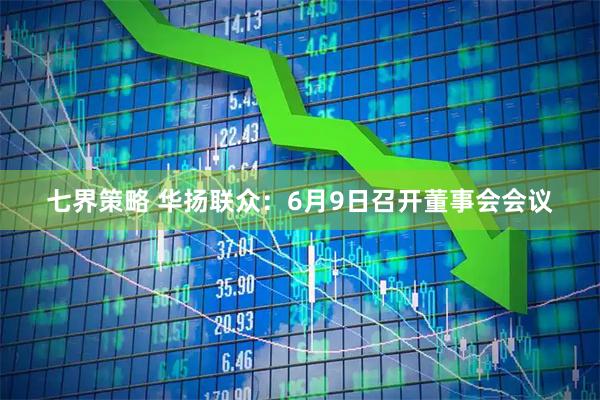 七界策略 华扬联众：6月9日召开董事会会议