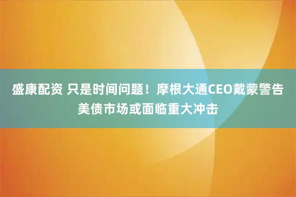 盛康配资 只是时间问题!摩根大通CEO戴蒙警告美债市场或面临重大冲击
