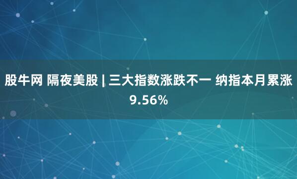 股牛网 隔夜美股 | 三大指数涨跌不一 纳指本月累涨9.56%