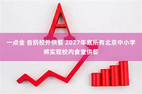 一点金 告别校外供餐 2027年底所有北京中小学将实现校内食堂供餐