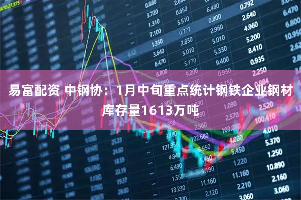 易富配资 中钢协：1月中旬重点统计钢铁企业钢材库存量1613万吨