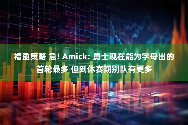 福盈策略 急! Amick: 勇士现在能为字母出的首轮最多 但到休赛期别队有更多