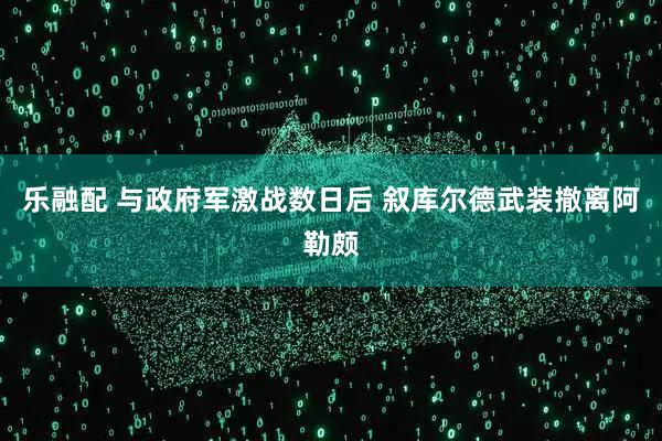 乐融配 与政府军激战数日后 叙库尔德武装撤离阿勒颇