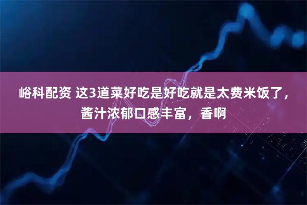 峪科配资 这3道菜好吃是好吃就是太费米饭了，酱汁浓郁口感丰富，香啊
