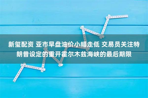 新玺配资 亚市早盘油价小幅走低 交易员关注特朗普设定的重开霍尔木兹海峡的最后期限