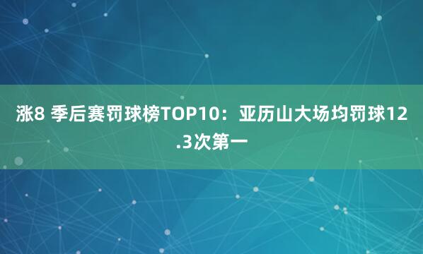 涨8 季后赛罚球榜TOP10：亚历山大场均罚球12.3次第一