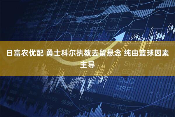 日富农优配 勇士科尔执教去留悬念 纯由篮球因素主导