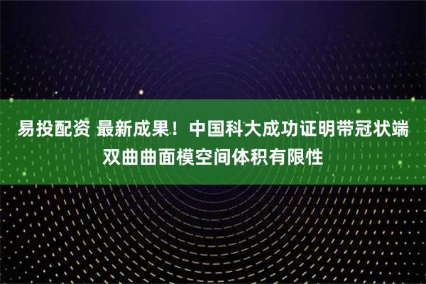 易投配资 最新成果！中国科大成功证明带冠状端双曲曲面模空间体积有限性