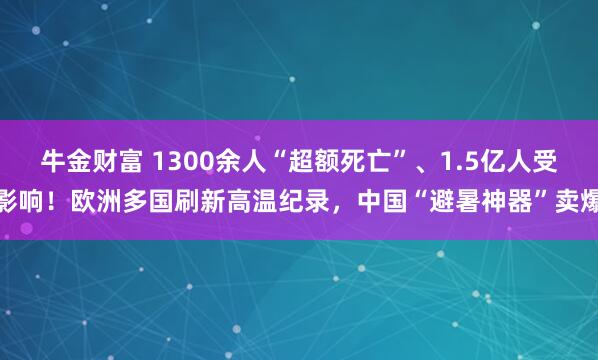 牛金财富 1300余人“超额死亡”、1.5亿人受影响！欧洲多国刷新高温纪录，中国“避暑神器”卖爆