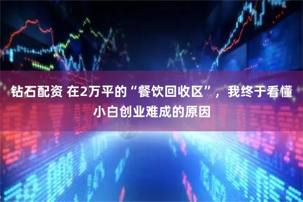 钻石配资 在2万平的“餐饮回收区”，我终于看懂小白创业难成的原因