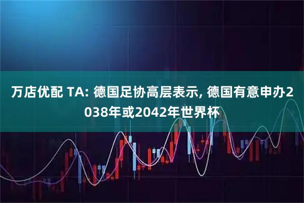 万店优配 TA: 德国足协高层表示, 德国有意申办2038年或2042年世界杯