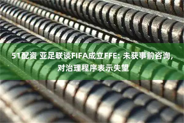51配资 亚足联谈FIFA成立FFE: 未获事前咨询, 对治理程序表示失望