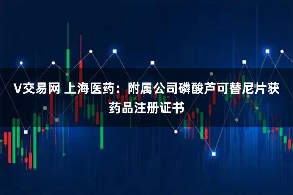 V交易网 上海医药：附属公司磷酸芦可替尼片获药品注册证书