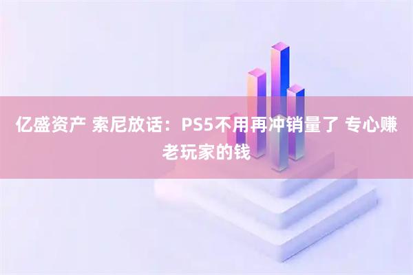 亿盛资产 索尼放话：PS5不用再冲销量了 专心赚老玩家的钱